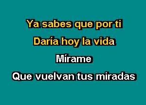 Ya sabes que por ti

Daria hoy la Vida

Mirame

Que vuelvan tus miradas