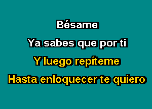 B(asame

Ya sabes que por ti

Y luego repiteme

Hasta enloquecer te quiero