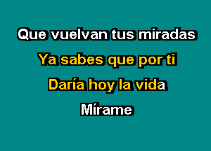 Que vuelvan tus miradas

Ya sabes que por ti

Daria hoy la Vida

Mirame