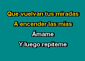 Que vuelvan tus miradas
A encender Ias mias

Amame

Y luego repiteme