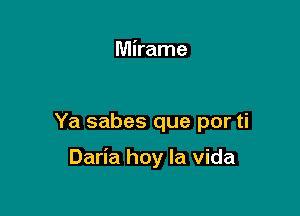 Mirame

Ya sabes que por ti

Daria hoy la Vida