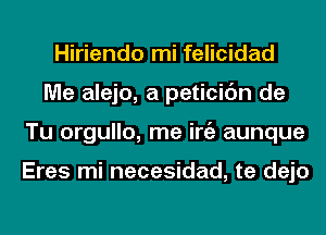 Hiriendo mi felicidad
Me alejo, a peticic'm de
Tu orgullo, me iniz aunque

Eres mi necesidad, te dejo