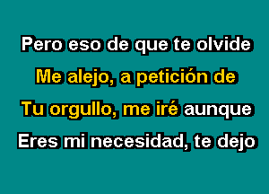 Pero e50 de que te olvide
Me alejo, a peticic'm de
Tu orgullo, me iniz aunque

Eres mi necesidad, te dejo