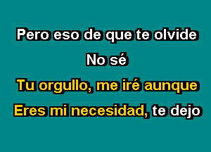 Pero eso de que te olvide

No 862

Tu orgullo, me ire'a aunque

Eres mi necesidad, te dejo