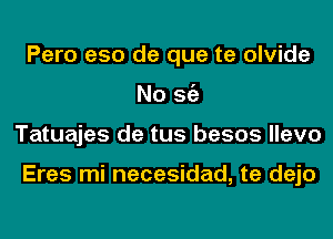 Pero e50 de que te olvide
No Stiz
Tatuajes de tus besos llevo

Eres mi necesidad, te dejo