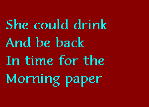 She could drink
And be back

In time for the
Morning paper