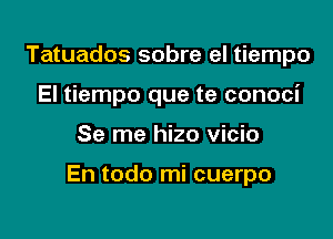 Tatuados sobre el tiempo
El tiempo que te conoci

Se me hizo vicio

En todo mi cuerpo