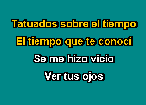 Tatuados sobre el tiempo
El tiempo que te conoci

Se me hizo vicio

Ver tus ojos