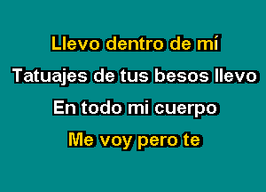 Llevo dentro de mi

Tatuajes de tus besos llevo

En todo mi cuerpo

Me voy pero te