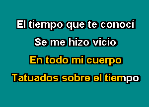 El tiempo que te conoci
Se me hizo vicio

En todo mi cuerpo

Tatuados sobre el tiempo