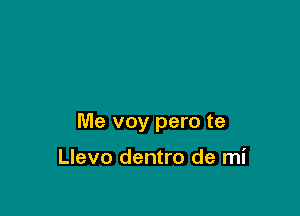 Me voy pero te

Llevo dentro de mi