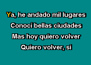 Ya, he andado mil lugares

Conoci bellas ciudades
Mas hoy quiero volver

Quiero volver, si