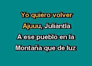 Yo quiero volver
Ajuuu, Juliantla

A ese pueblo en la

Montalia que de luz