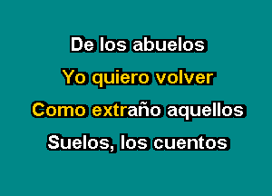 De los abuelos

Yo quiero volver

Como extrar'io aquellos

Suelos, Ios cuentos