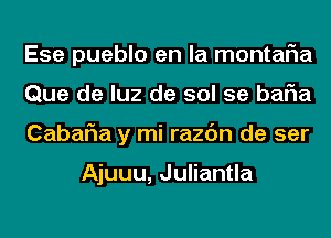 Ese pueblo en la montaFIa
Que de luz de sol 5e baF1a
CabaF1a y mi razc'm de ser

Ajuuu, Juliantla