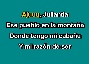 Ajuuu, Juliantla

Ese pueblo en la montaria

Donde tengo mi cabafia

Y mi razdn de ser