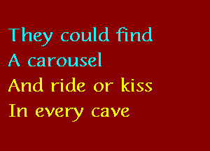 They could Find
A carousel

And ride or kiss
In every cave