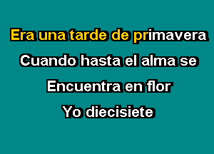 Era una tarde de primavera
Cuando hasta el alma 5e
Encuentra en flor

Yo diecisiete