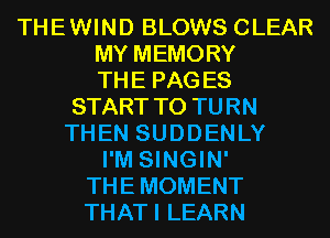 THEWIND BLOWS CLEAR
MY MEMORY
THE PAGES
START T0 TURN
THEN SUDDENLY
I'M SINGIN'
THEMOMENT
THATI LEARN