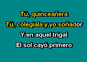 Tu, quinceaiiera

T0, colegiala y yo soFIador

Y en aquel trigal

El sol cayc') primero