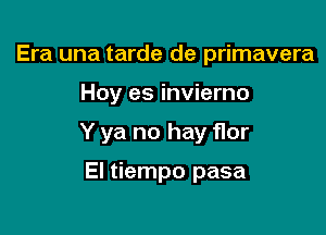 Era una tarde de primavera

Hoy es invierno

Y ya no hay flor

El tiempo pasa