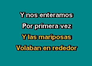 Y nos enteramos

Por primera vez

Y las mariposas

Volaban en rededor