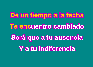 De un tiempo a la fecha
Te encuentro cambiado
Sara que a tu ausencia

Y a tu indiferencia