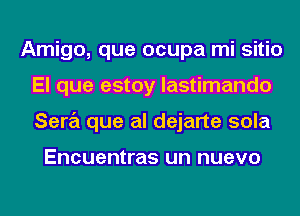 Amigo, que ocupa mi sitio
El que estoy lastimando
Sara que al dejarte sola

Encuentras Uh DUBVO