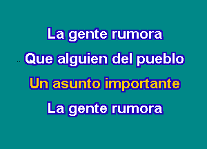 La gente rumora

Que alguien del pueblo

Un asunto importante

La gente rumora