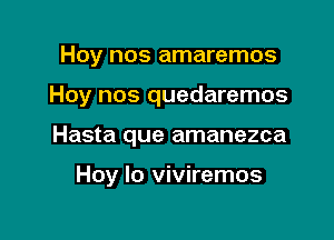 Hoy nos amaremos
Hoy nos quedaremos

Hasta que amanezca

Hoy lo viviremos