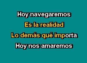 Hoy navegaremos

Es Ia realidad

Lo demas quia importa

Hoy nos amaremos