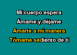 Mi cuerpo espera

Amame y dc'ejame

Amarte a mi manera

Tc'Jmame sediento de ti