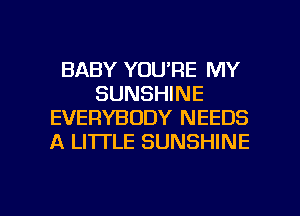 BABY YOU'RE MY
SUNSHINE
EVERYBODY NEEDS
A LITTLE SUNSHINE

g