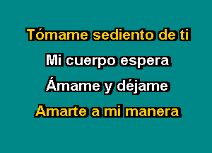 Tdmame sediento de ti

Mi cuerpo espera

Amame y d(ejame

Amarte a mi manera