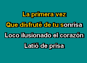 La primera vez
Que disfrutgz de tu sonrisa
Loco ilusionado el corazc'm

Latic') de prisa