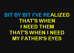 BIT BY BIT I'VE REALIZED
THAT'S WHEN
I NEED TH EM
THAT'S WHEN I NEED
MY FATH ER'S EYES