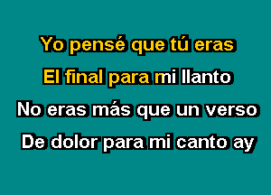 Yo penStiz que tl'J eras
El final para mi llanto
No eras mas que un verso

De dolor para mi canto ay