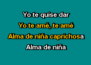 Yo te quise dar

Yo te amc'e, te amt'e

Alma de nifia caprichosa

Alma de nifia