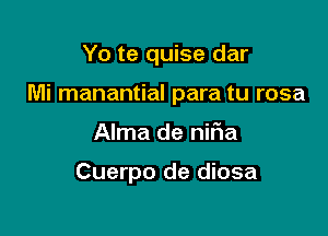 Yo te quise dar

Mi manantial para tu rosa

Alma de nifla

Cuerpo de diosa