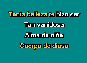 Tanta belleza te hizo ser
Tan vanidosa

Alma de nifla

Cuerpo de diosa