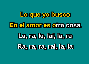 Lo que yo busco

En el amor es otra cosa
La, ra, la, lai, Ia, ra

Ra, ra, ra, rai, la, la