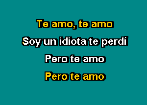 Te amo, te amo

Soy un idiota te perdi

Pero te amo

Pero te amo