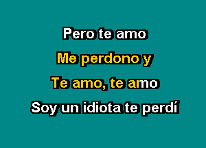 Pero te amo
Me perdono y

Te amo, te amo

Soy un idiota te perdi