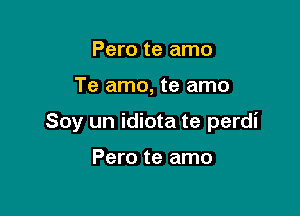 Pero te amo

Te amo, te amo

Soy un idiota te perdi

Pero te amo