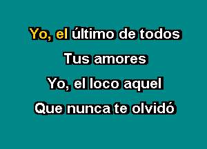 Yo, el l'Jltimo de todos

Tus amores

Yo, el loco aquel

Que nunca te olvidc')