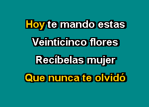 Hoy te mando estas

Veinticinco flores

Recibelas mujer

Que nunca te olvidc')