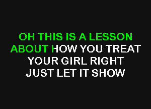 0H THIS IS A LESSON
ABOUT HOW YOU TREAT
YOUR GIRL RIGHT
JUST LET IT SHOW