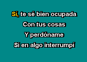 Si, te sc'a bien ocupada
Con tus cosas

Y perdbname

Si en algo interrumpi