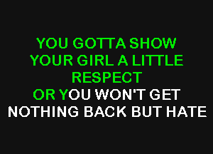 YOU GOTTA SHOW
YOUR GIRL A LITTLE
RESPECT
OR YOU WON'T GET
NOTHING BACK BUT HATE