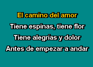 El camino del amor
Tiene espinas, tiene flor
Tiene alegrias y dolor

Antes de empezar a andar